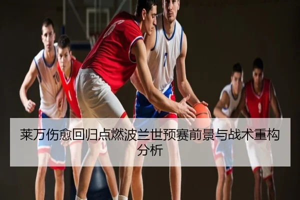 莱万伤愈回归点燃波兰世预赛前景与战术重构分析