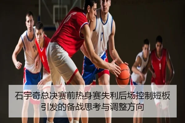 石宇奇总决赛前热身赛失利后场控制短板引发的备战思考与调整方向