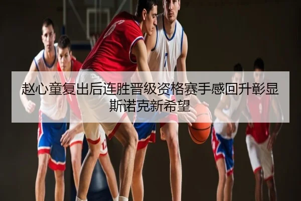 赵心童复出后连胜晋级资格赛手感回升彰显斯诺克新希望