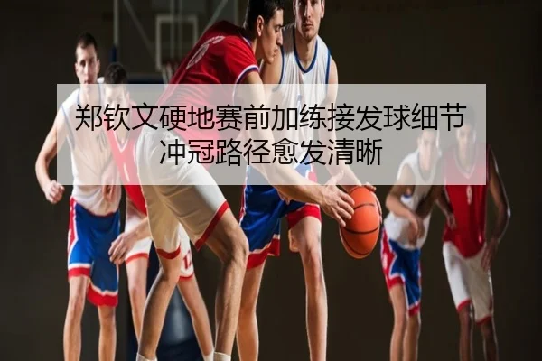 郑钦文硬地赛前加练接发球细节 冲冠路径愈发清晰